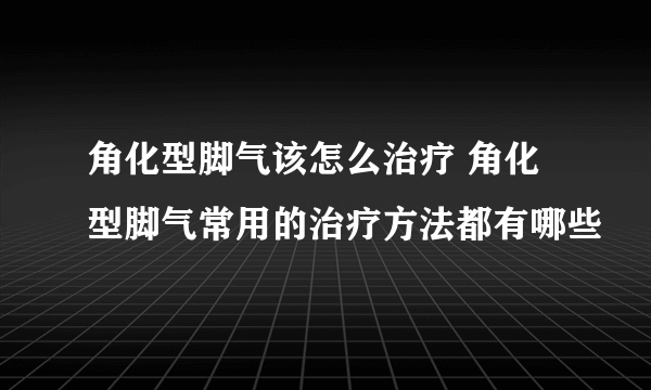 角化型脚气该怎么治疗 角化型脚气常用的治疗方法都有哪些