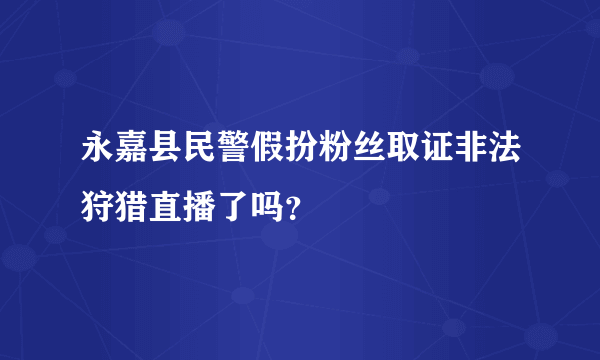 永嘉县民警假扮粉丝取证非法狩猎直播了吗？