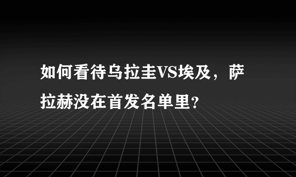 如何看待乌拉圭VS埃及，萨拉赫没在首发名单里？