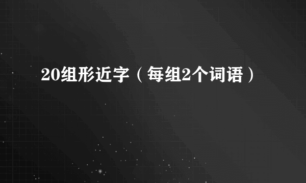 20组形近字（每组2个词语）