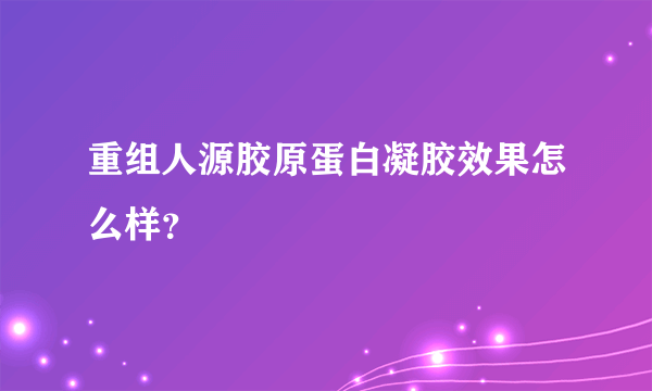 重组人源胶原蛋白凝胶效果怎么样？