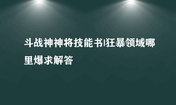 斗战神神将技能书|狂暴领域哪里爆求解答