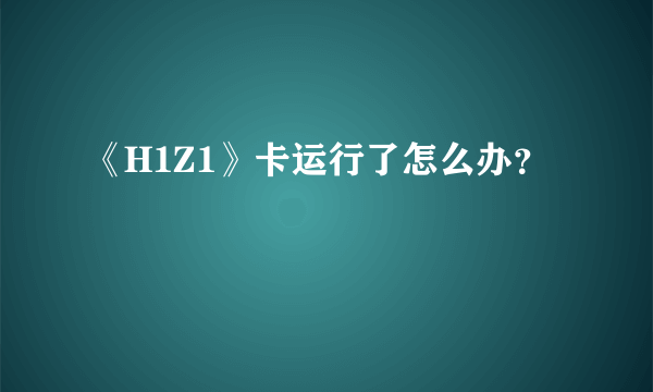 《H1Z1》卡运行了怎么办？