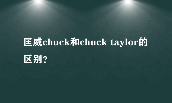 匡威chuck和chuck taylor的区别？