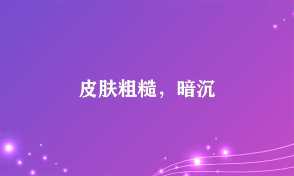 皮肤粗糙，暗沉