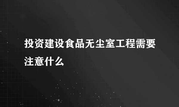 投资建设食品无尘室工程需要注意什么