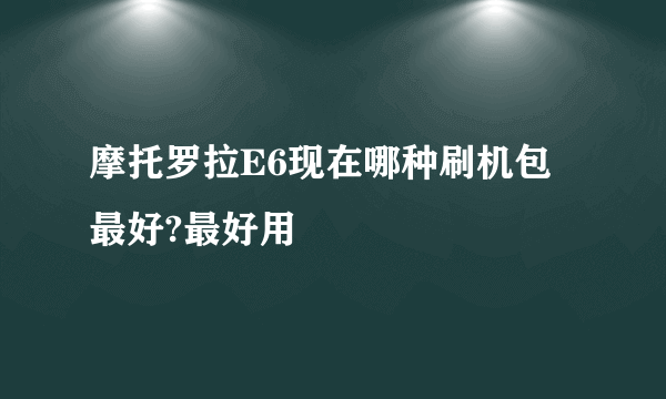 摩托罗拉E6现在哪种刷机包最好?最好用