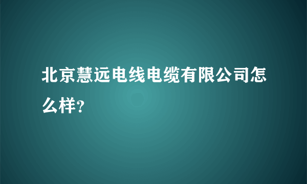 北京慧远电线电缆有限公司怎么样？