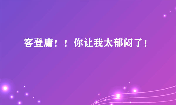 客登庸！！你让我太郁闷了！