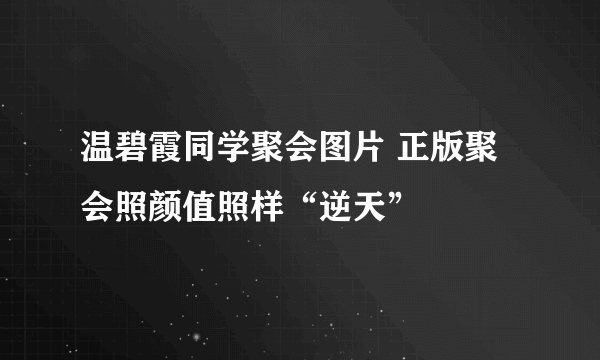 温碧霞同学聚会图片 正版聚会照颜值照样“逆天”