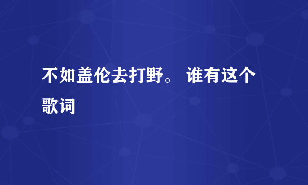 不如盖伦去打野。 谁有这个歌词