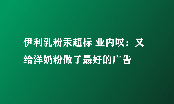 伊利乳粉汞超标 业内叹：又给洋奶粉做了最好的广告