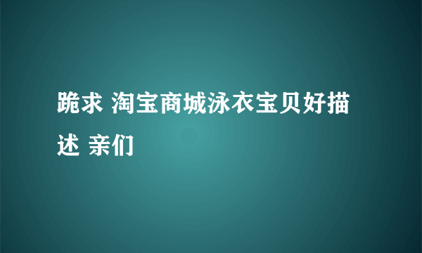 跪求 淘宝商城泳衣宝贝好描述 亲们