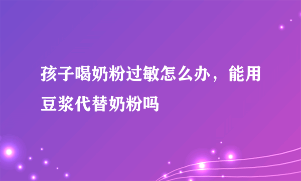 孩子喝奶粉过敏怎么办，能用豆浆代替奶粉吗