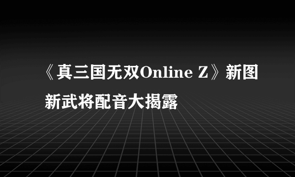 《真三国无双Online Z》新图 新武将配音大揭露