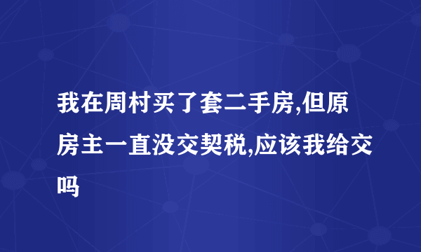 我在周村买了套二手房,但原房主一直没交契税,应该我给交吗