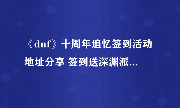 《dnf》十周年追忆签到活动地址分享 签到送深渊派对通行证