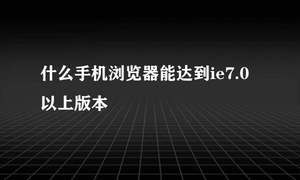 什么手机浏览器能达到ie7.0以上版本