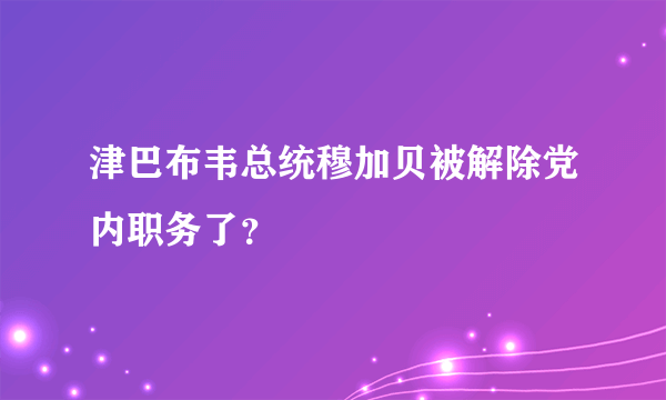 津巴布韦总统穆加贝被解除党内职务了？