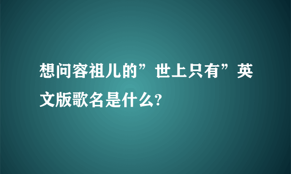 想问容祖儿的”世上只有”英文版歌名是什么?