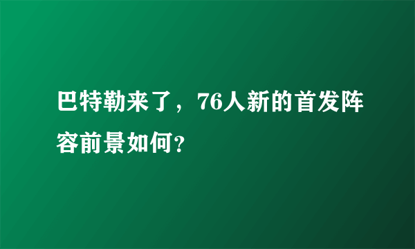 巴特勒来了，76人新的首发阵容前景如何？