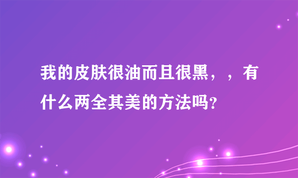 我的皮肤很油而且很黑，，有什么两全其美的方法吗？