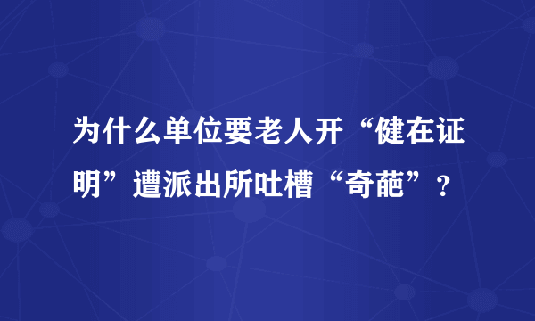 为什么单位要老人开“健在证明”遭派出所吐槽“奇葩”？