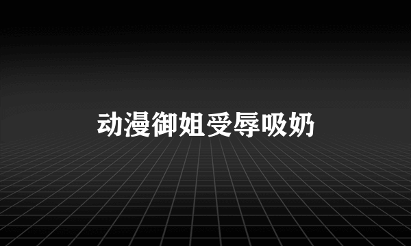 动漫御姐受辱吸奶