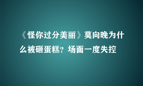 《怪你过分美丽》莫向晚为什么被砸蛋糕？场面一度失控