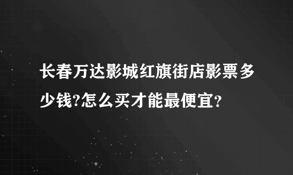 长春万达影城红旗街店影票多少钱?怎么买才能最便宜？