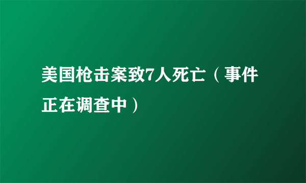 美国枪击案致7人死亡（事件正在调查中）