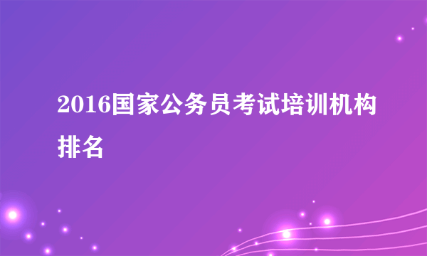 2016国家公务员考试培训机构排名