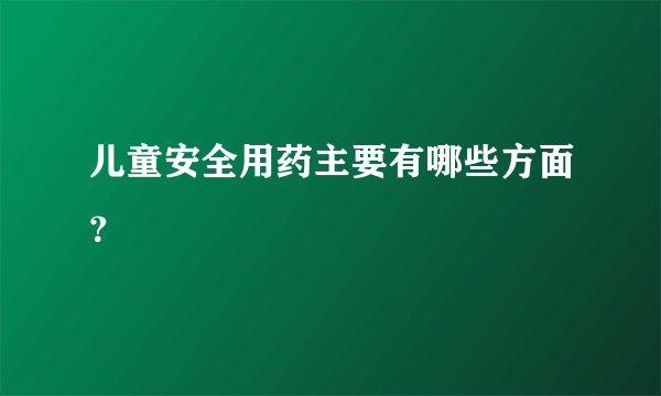 儿童安全用药主要有哪些方面？