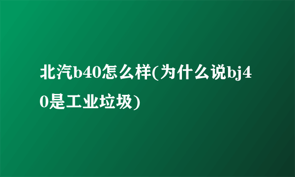 北汽b40怎么样(为什么说bj40是工业垃圾)