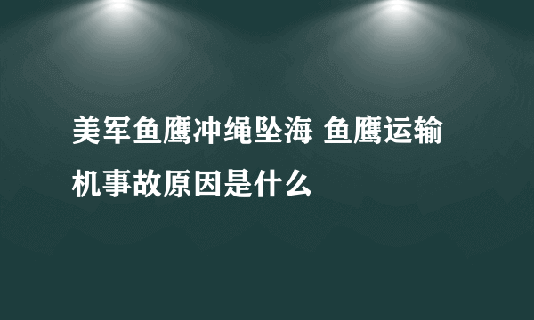 美军鱼鹰冲绳坠海 鱼鹰运输机事故原因是什么