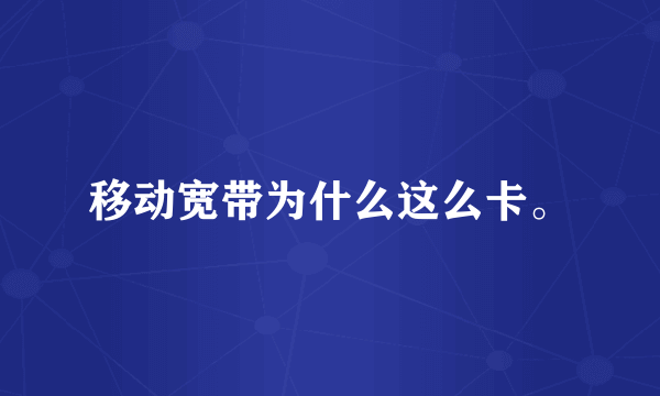 移动宽带为什么这么卡。