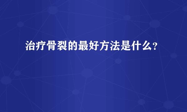 治疗骨裂的最好方法是什么？