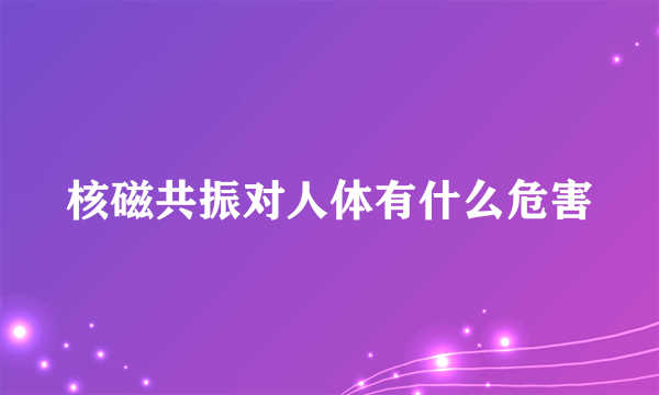 核磁共振对人体有什么危害