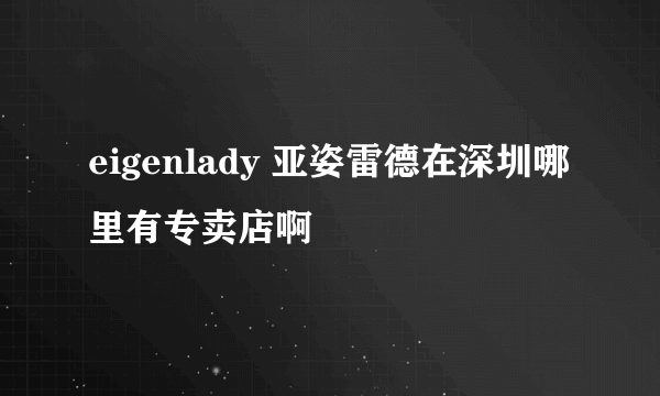 eigenlady 亚姿雷德在深圳哪里有专卖店啊