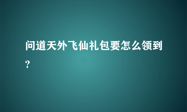 问道天外飞仙礼包要怎么领到?