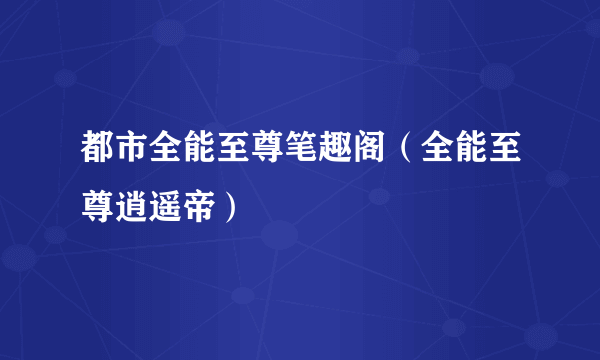 都市全能至尊笔趣阁（全能至尊逍遥帝）