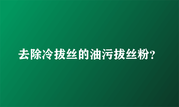 去除冷拔丝的油污拔丝粉？