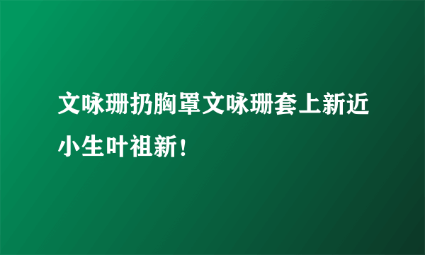 文咏珊扔胸罩文咏珊套上新近小生叶祖新！