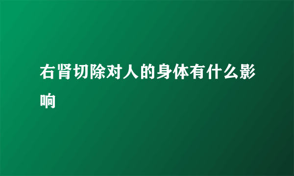 右肾切除对人的身体有什么影响