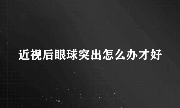 近视后眼球突出怎么办才好