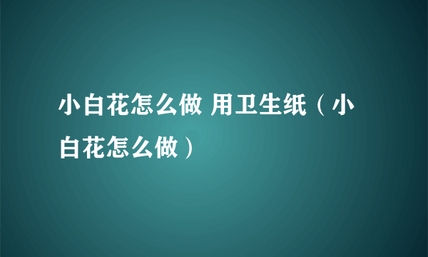 小白花怎么做 用卫生纸（小白花怎么做）