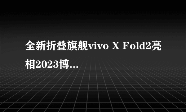 全新折叠旗舰vivo X Fold2亮相2023博鳌亚洲论坛 更多惊喜四月揭晓