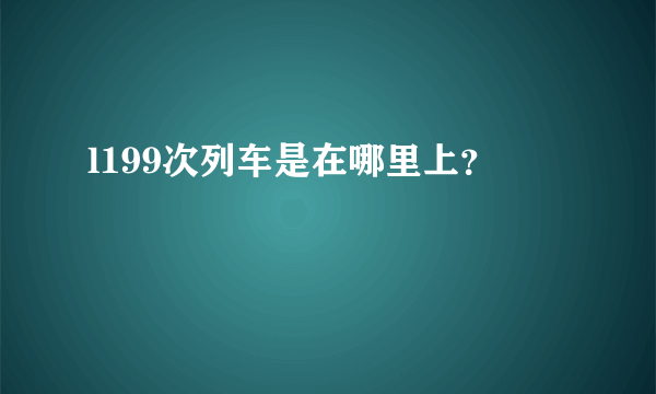 l199次列车是在哪里上？