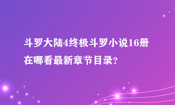 斗罗大陆4终极斗罗小说16册在哪看最新章节目录？