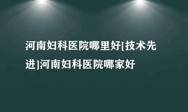 河南妇科医院哪里好[技术先进]河南妇科医院哪家好